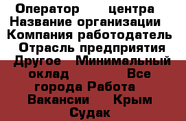 Оператор call-центра › Название организации ­ Компания-работодатель › Отрасль предприятия ­ Другое › Минимальный оклад ­ 15 000 - Все города Работа » Вакансии   . Крым,Судак